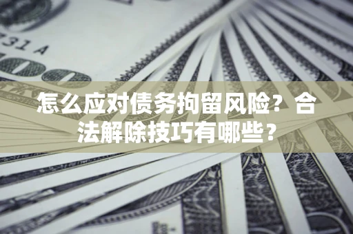 武汉怎么应对债务拘留风险？合法解除技巧有哪些？